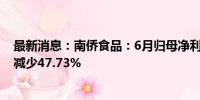 最新消息：南侨食品：6月归母净利润为1113.45万元 同比减少47.73%