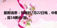 最新消息：财联社7月22日电，中概股大全新能源大涨12%，报18美元/股。