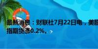 最新消息：财联社7月22日电，美股股指期货周一高开，纳指期货涨0.2%。