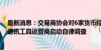 最新消息：交易商协会对6家货币经纪公司及相关交易即时通讯工具运营商启动自律调查