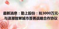 最新消息：勤上股份：拟3000万元-5000万元回购公司股份 与浪潮智慧城市签署战略合作协议