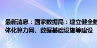 最新消息：国家数据局：建立健全数据基础制度 加快全国一体化算力网、数据基础设施等建设