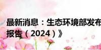 最新消息：生态环境部发布《全国碳市场发展报告（2024）》