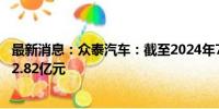 最新消息：众泰汽车：截至2024年7月20日到期未偿还本金2.82亿元