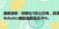 最新消息：财联社7月22日电，获英伟达持股10%，Serve Robotics美股盘前涨近20%。