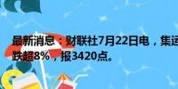 最新消息：财联社7月22日电，集运指数欧线期货主力合约跌超8%，报3420点。