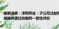 最新消息：津药药业：子公司注射用甲泼尼龙琥珀酸钠新增规格并通过仿制药一致性评价