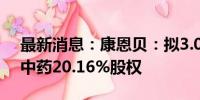 最新消息：康恩贝：拟3.07亿元受让康恩贝中药20.16%股权