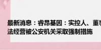 最新消息：睿昂基因：实控人、董事长熊慧等3人因涉嫌非法经营被公安机关采取强制措施