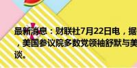 最新消息：财联社7月22日电，据报道，当地时间今天下午，美国参议院多数党领袖舒默与美国副总统哈里斯进行了交谈。