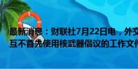 最新消息：财联社7月22日电，外交部官网发布《中国关于互不首先使用核武器倡议的工作文件》。