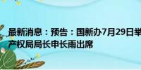 最新消息：预告：国新办7月29日举行新闻发布会 国家知识产权局局长申长雨出席