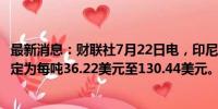 最新消息：财联社7月22日电，印尼将7月份煤炭基准价格设定为每吨36.22美元至130.44美元。