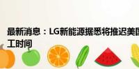 最新消息：LG新能源据悉将推迟美国密歇根州第三家工厂竣工时间