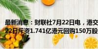 最新消息：财联社7月22日电，港交所文件显示，美团于7月22日斥资1.741亿港元回购150万股B类股份。