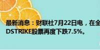 最新消息：财联社7月22日电，在全球技术故障后，CROWDSTRIKE股票再度下跌7.5%。