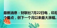 最新消息：财联社7月22日电，印尼5年期国债收益率上升5个基点，创下一个月以来最大涨幅。