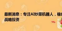 最新消息：专注AI炒菜机器人，橡鹿科技再获京东近2亿元战略投资