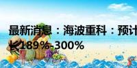 最新消息：海波重科：预计上半年净利同比增长189%-300%