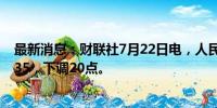 最新消息：财联社7月22日电，人民币兑美元中间价报7.1335，下调20点。