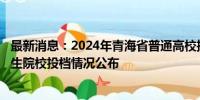 最新消息：2024年青海省普通高校招生本科一段批次H段招生院校投档情况公布