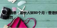 最新消息：最长入狱80个月：香港操纵市场案21年来最高监禁刑罚