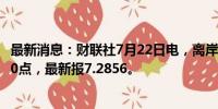 最新消息：财联社7月22日电，离岸人民币兑美元短线走低80点，最新报7.2856。