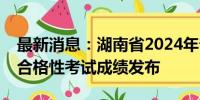 最新消息：湖南省2024年普通高中学业水平合格性考试成绩发布