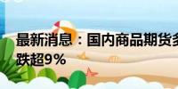 最新消息：国内商品期货多数收跌 集运欧线跌超9%