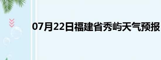 07月22日福建省秀屿天气预报
