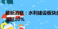 最新消息：水利建设板块盘初走高 大禹节水涨超10%