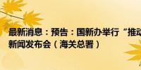 最新消息：预告：国新办举行“推动高质量发展”系列主题新闻发布会（海关总署）