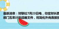 最新消息：财联社7月23日电，印度财长西塔拉曼称，印度拟制定金融部门五年计划战略文件，将简化外商直接投资和海外投资规则。