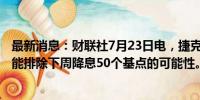 最新消息：财联社7月23日电，捷克央行副行长Frait称，不能排除下周降息50个基点的可能性。