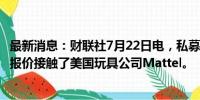 最新消息：财联社7月22日电，私募基金L Catterton就收购报价接触了美国玩具公司Mattel。