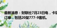 最新消息：财联社7月23日电，卡塔尔航空扩大波音777 X订单，包括20架777-9客机。