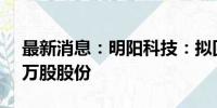 最新消息：明阳科技：拟回购140万股-280万股股份