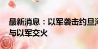 最新消息：以军袭击约旦河西岸多地 巴武装与以军交火