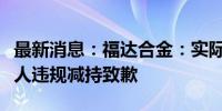 最新消息：福达合金：实际控制人的一致行动人违规减持致歉