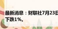 最新消息：财联社7月23日电，越南VN指数下跌1%。