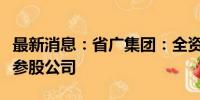 最新消息：省广集团：全资子公司拟投资设立参股公司