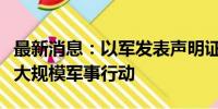 最新消息：以军发表声明证实对汗尤尼斯展开大规模军事行动