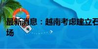 最新消息：越南考虑建立石油交易所以稳定市场