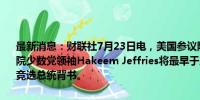 最新消息：财联社7月23日电，美国参议院多数党领袖查克·舒默和众议院少数党领袖Hakeem Jeffries将最早于周一为副总统卡玛拉·哈里斯竞选总统背书。