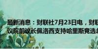 最新消息：财联社7月23日电，财联社7月23日电，美国众议院前议长佩洛西支持哈里斯竞选总统。