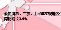 最新消息：广东：上半年实现地区生产总值65242.50亿元 同比增长3.9%