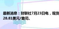 最新消息：财联社7月23日电，现货白银日内走低1%，现报28.81美元/盎司。