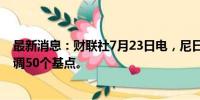 最新消息：财联社7月23日电，尼日利亚央行将关键利率上调50个基点。