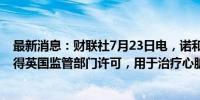 最新消息：财联社7月23日电，诺和诺德减肥药Wegovy获得英国监管部门许可，用于治疗心脏病。