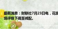 最新消息：财联社7月23日电，花旗全球股票策略将新兴市场评级下调至减配。